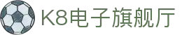K8电子旗舰厅,kf凯发集团官方网站